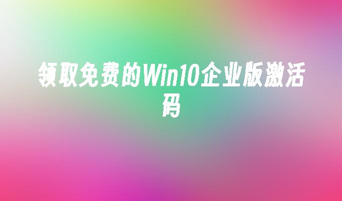 领取免费的Win10企业版激活码