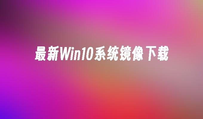 最新Win10系统镜像下载