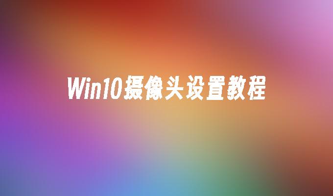 Win10摄像头设置教程