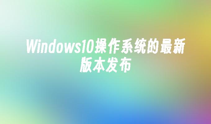 Windows10操作系统的最新版本发布