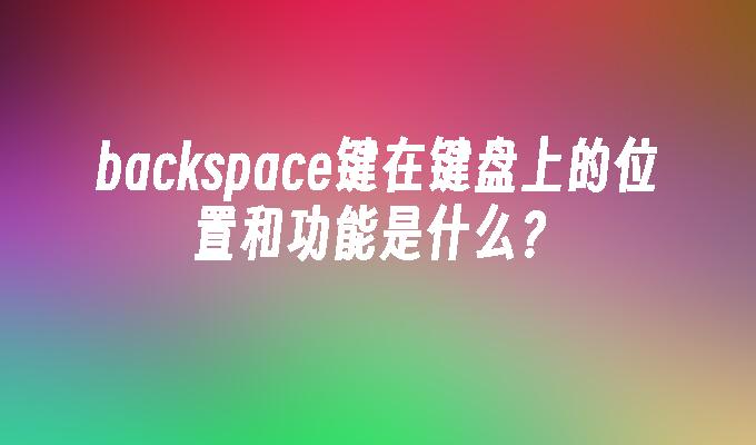 backspace键在键盘上的位置和功能是什么
