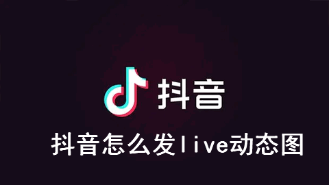 抖音怎么发live动态图片 抖音live动态图片发布方法教程
