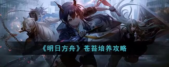 明日方舟五星干员苍苔怎么培养 五星干员苍苔培养攻略