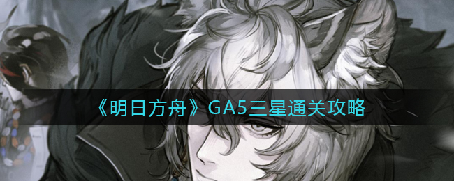 《明日方舟》GA-5三星通关攻略