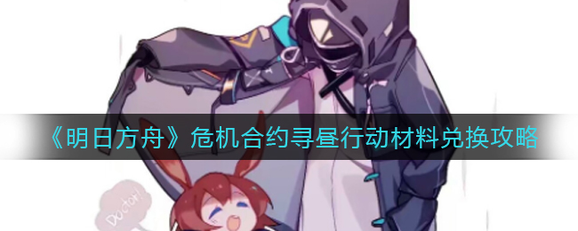 《明日方舟》危机合约寻昼行动材料兑换攻略