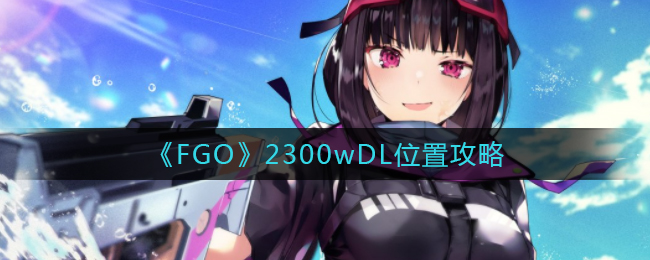 《FGO》2300wDL位置攻略