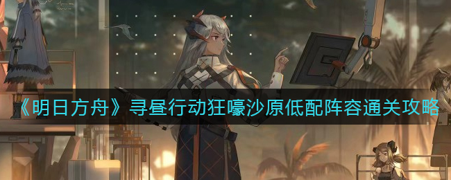 《明日方舟》寻昼行动狂嚎沙原低配阵容通关攻略