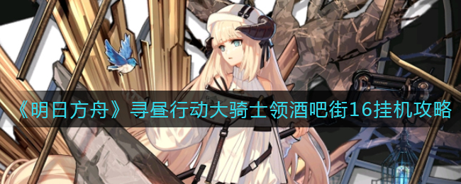 《明日方舟》寻昼行动大骑士领酒吧街16挂机攻略