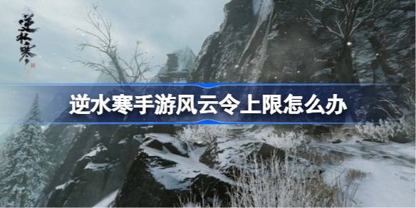 逆水寒手游风云令上限怎么解决_逆水寒手游风云令上限办法详解