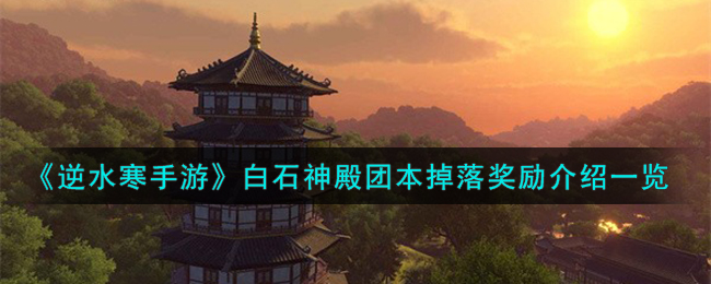 《逆水寒手游》白石神殿团本掉落奖励有什么_《逆水寒手游》白石神殿团本掉落奖励介绍