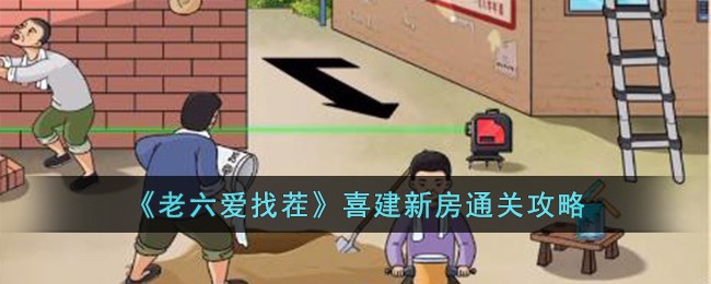 《老六爱找茬》喜建新房怎么通关_《老六爱找茬》喜建新房通关攻略