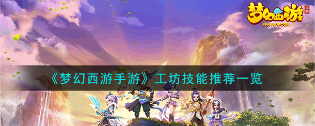《梦幻西游手游》工坊技能介绍_《梦幻西游手游》工坊技能怎么学