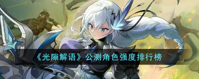 《光隙解语》公测角色强度一览_《光隙解语》公测角色强度怎么样