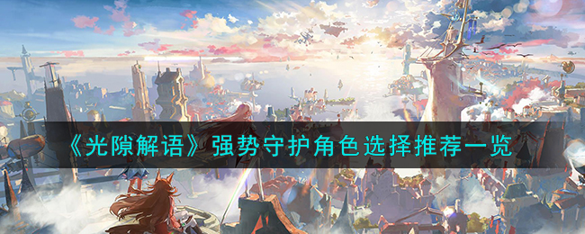 《光隙解语》强势守护角色怎么选择_《光隙解语》强势守护角色选择推荐