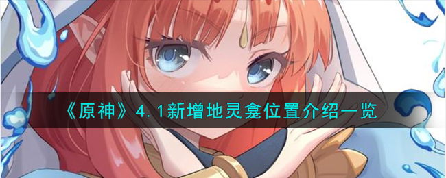 《原神》4.1新增地灵龛位置在哪里_《原神》4.1新增地灵龛位置分享