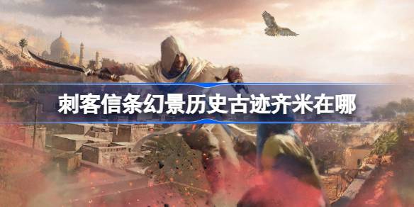 刺客信条幻景历史古迹齐米在哪_刺客信条幻景历史古迹齐米收集位置介绍