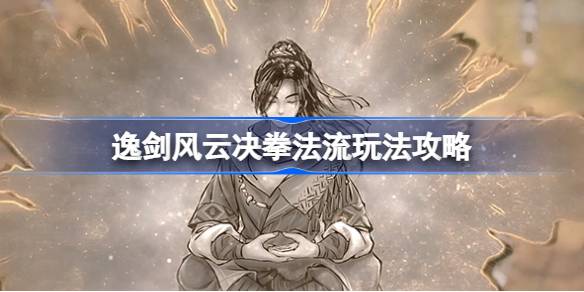 逸剑风云决拳法流怎么玩_逸剑风云决拳法流玩法攻略