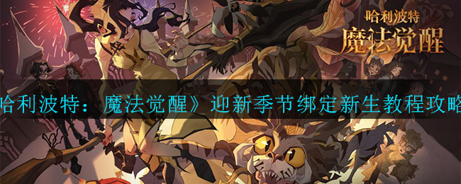 《哈利波特：魔法觉醒》迎新季节绑定新生教程攻略