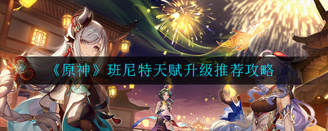 《原神》班尼特天赋升级推荐攻略