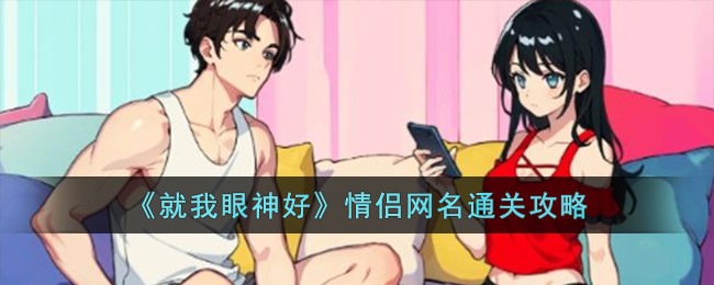 《就我眼神好》情侣网名通关攻略_就我眼神好情侣网名如何通关