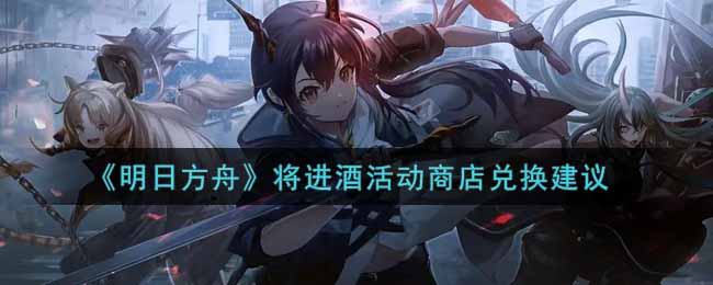 《明日方舟》将进酒活动商店兑换建议