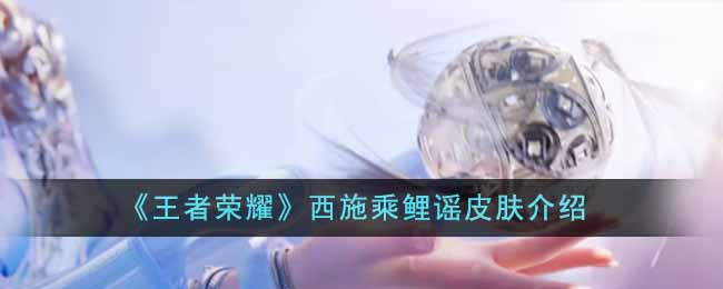 《王者荣耀》西施乘鲤谣皮肤怎么样_《王者荣耀》西施乘鲤谣皮肤分享