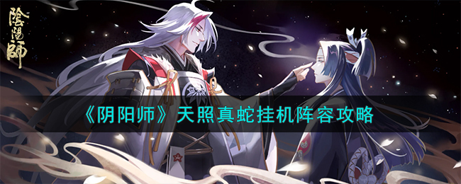 《阴阳师》天照真蛇挂机阵容搭配方法_《阴阳师》天照真蛇挂机阵容攻略