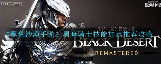 《黑色沙漠手游》黑暗骑士技能加点推荐攻略