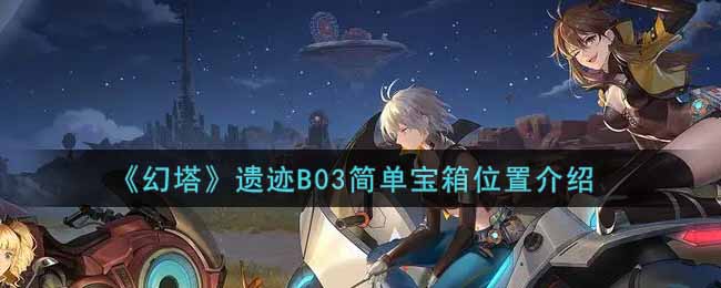 《幻塔》遗迹B03简单宝箱位置介绍
