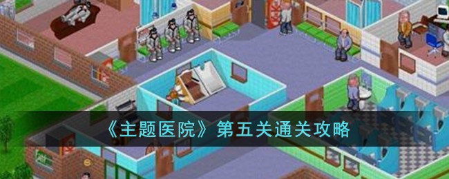 《主题医院》第五关怎么通关_《主题医院》第五关通关攻略
