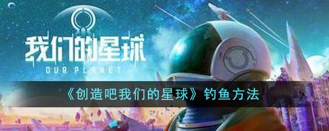 《创造吧！我们的星球》怎么钓鱼_《创造吧！我们的星球》钓鱼途径