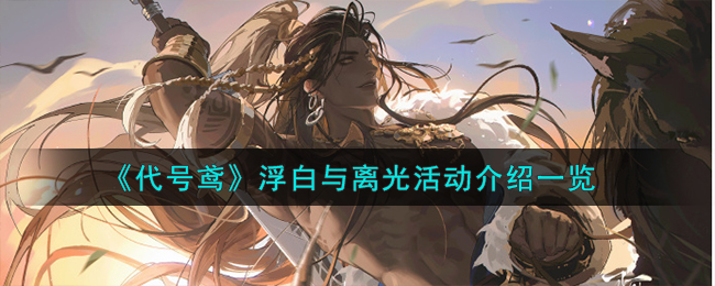 《代号鸢》刘辩新地宫活动介绍_《代号鸢》浮白与离光活动怎么样