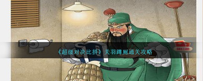 《超级对决比拼》关羽蹲厕怎么通关_《超级对决比拼》关羽蹲厕通关攻略
