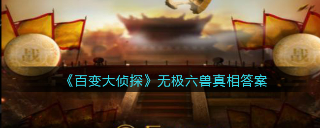 百变大侦探无极六兽真相答案攻略大全