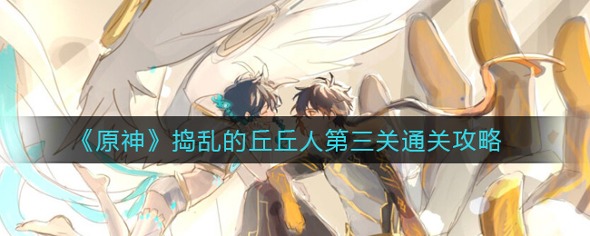 原神捣乱的丘丘人第三关通关攻略