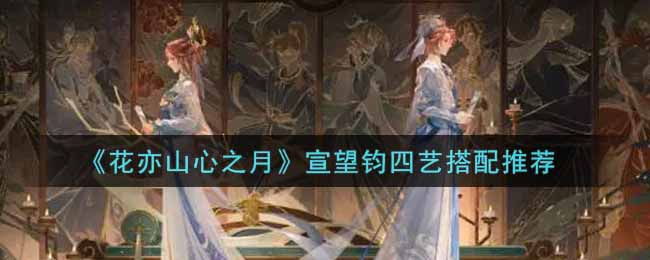 花亦山心之月宣望钧四艺搭配推荐