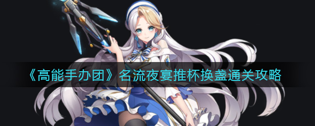 高能手办团名流夜宴推杯换盏通关攻略