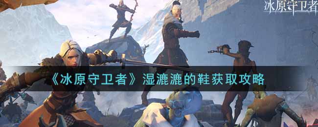 冰原守卫者湿漉漉的鞋获取攻略