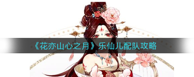 花亦山心之月乐仙儿配队攻略