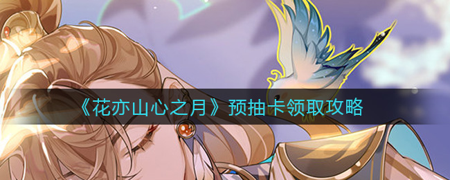 花亦山心之月预抽卡领取攻略