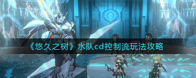 悠久之树水队cd控制流玩法攻略