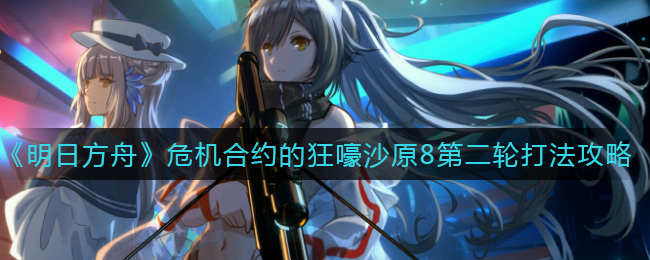 明日方舟危机合约的狂嚎沙原8第二轮打法攻略