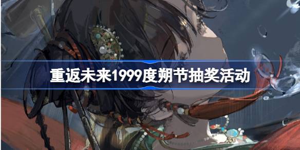 重返未来1999度朔节抽奖活动参与的详细教程