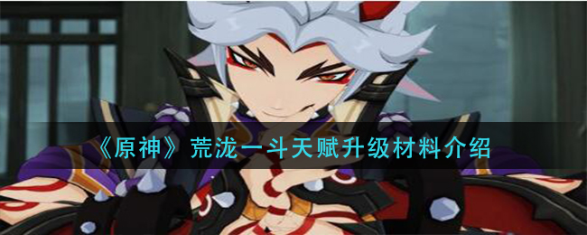 原神荒泷一斗天赋升级材料介绍
