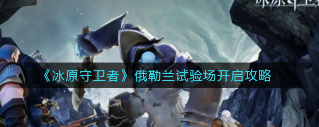 冰原守卫者俄勒兰试验场开启攻略