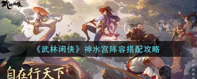 武林闲侠神水宫阵容搭配攻略