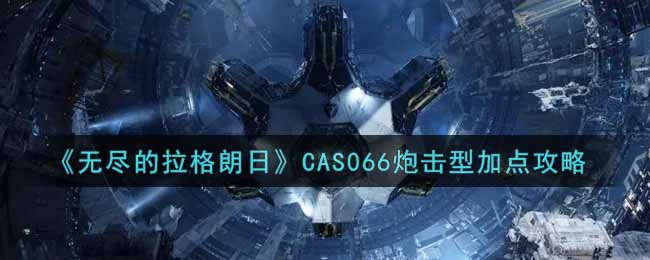 无尽的拉格朗日CAS066炮击型加点攻略