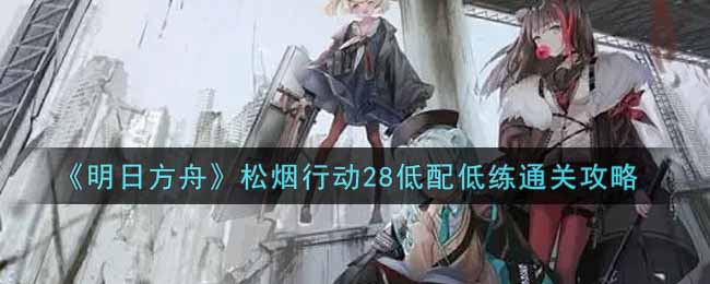 明日方舟松烟行动28低配低练通关攻略