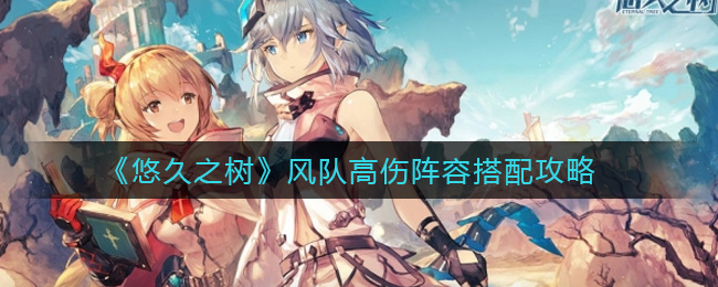 悠久之树风队高伤阵容搭配攻略