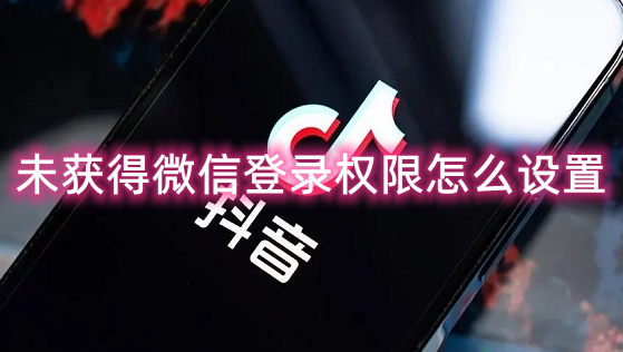 抖音未获得微信登录权限怎么设置